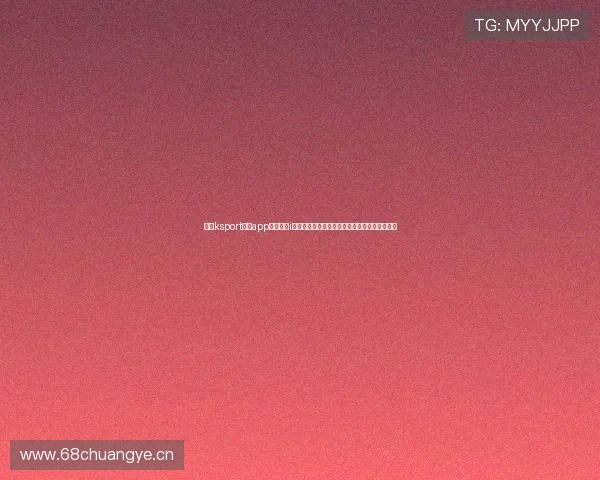 畅享ksport体育app官网入口i全新体验打造安全稳定流畅的体育娱乐互动平台